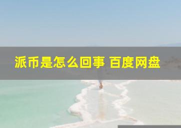 派币是怎么回事 百度网盘